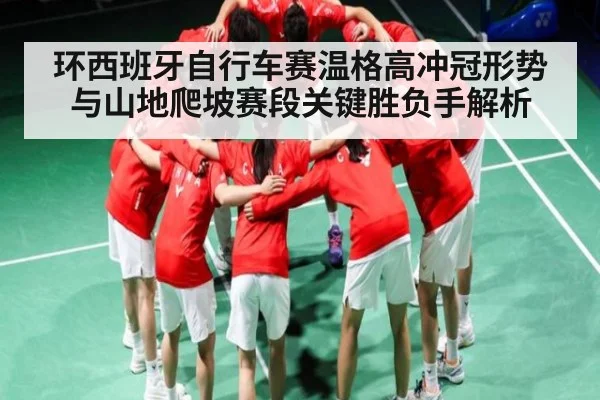 环西班牙自行车赛温格高冲冠形势与山地爬坡赛段关键胜负手解析